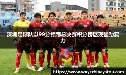 深圳足球队以99分领跑总决赛积分榜展现强劲实力